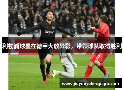 利物浦球星在德甲大放异彩，带领球队取得胜利