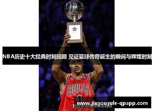 NBA历史十大经典时刻回顾 见证篮球传奇诞生的瞬间与辉煌时刻