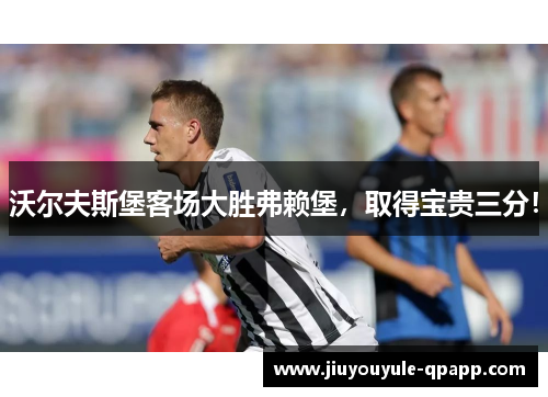 沃尔夫斯堡客场大胜弗赖堡，取得宝贵三分！