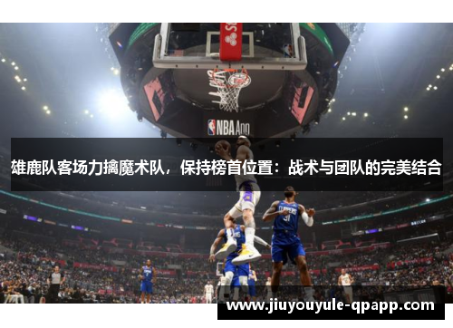 雄鹿队客场力擒魔术队,保持榜首位置:战术与团队的完美结合
