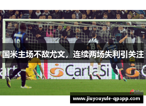 国米主场不敌尤文，连续两场失利引关注