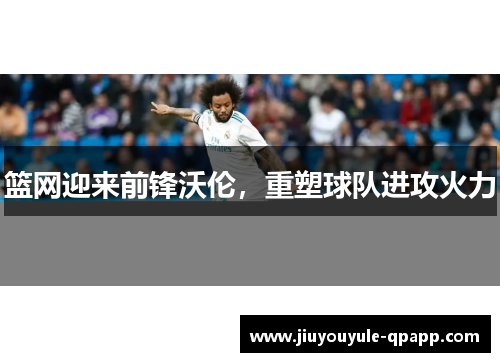 篮网迎来前锋沃伦，重塑球队进攻火力
