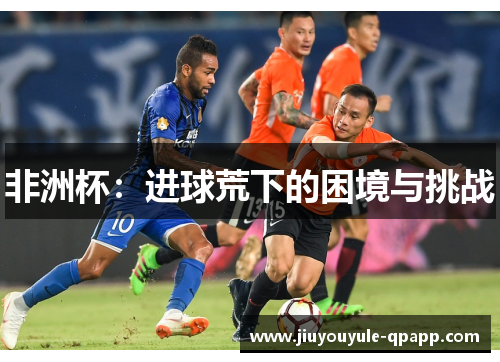 非洲杯：进球荒下的困境与挑战