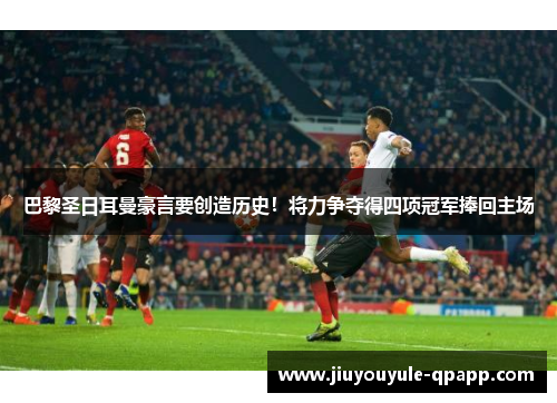 巴黎圣日耳曼豪言要创造历史！将力争夺得四项冠军捧回主场