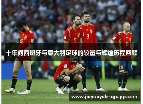 十年间西班牙与意大利足球的较量与辉煌历程回顾