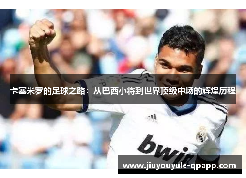 卡塞米罗的足球之路：从巴西小将到世界顶级中场的辉煌历程