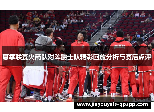夏季联赛火箭队对阵爵士队精彩回放分析与赛后点评