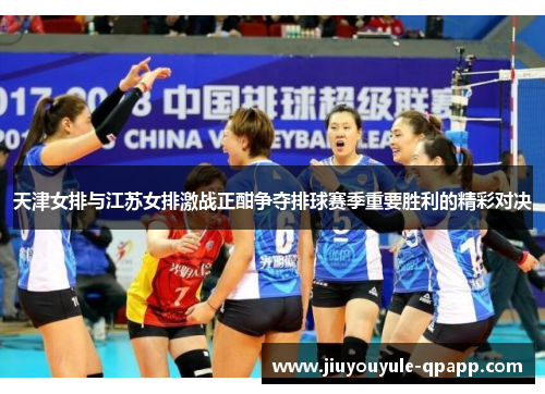 天津女排与江苏女排激战正酣争夺排球赛季重要胜利的精彩对决