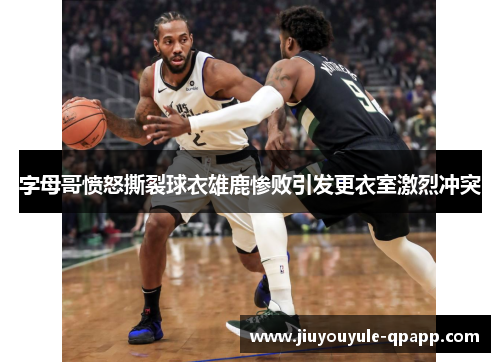 字母哥愤怒撕裂球衣雄鹿惨败引发更衣室激烈冲突