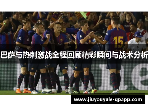 巴萨与热刺激战全程回顾精彩瞬间与战术分析