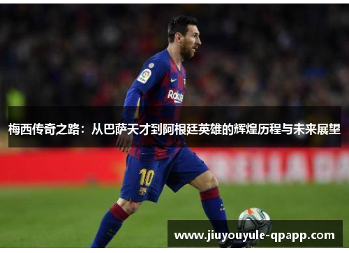 梅西传奇之路：从巴萨天才到阿根廷英雄的辉煌历程与未来展望