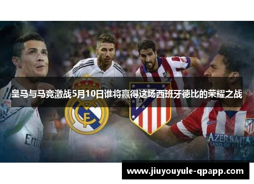 皇马与马竞激战5月10日谁将赢得这场西班牙德比的荣耀之战