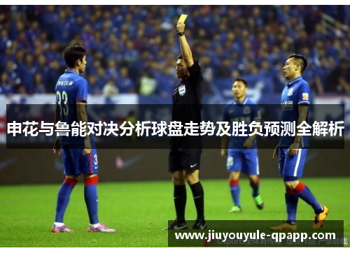 申花与鲁能对决分析球盘走势及胜负预测全解析