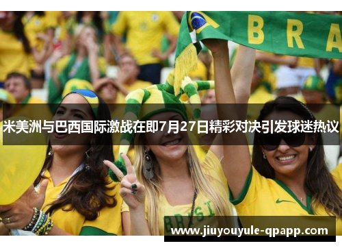 米美洲与巴西国际激战在即7月27日精彩对决引发球迷热议