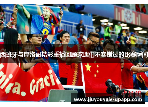 西班牙与摩洛哥精彩重播回顾球迷们不容错过的比赛瞬间