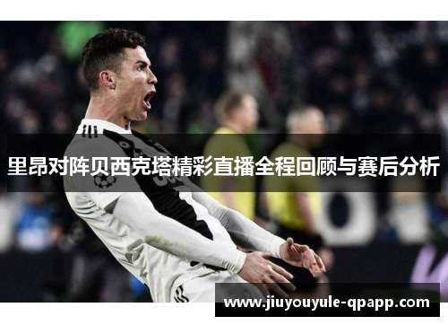 里昂对阵贝西克塔精彩直播全程回顾与赛后分析