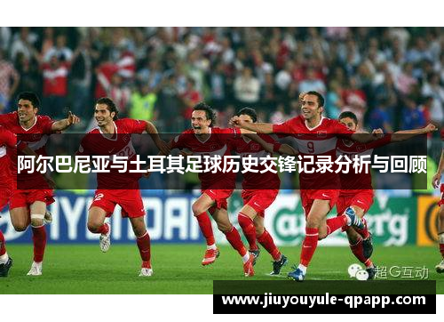 阿尔巴尼亚与土耳其足球历史交锋记录分析与回顾
