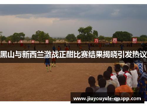 黑山与新西兰激战正酣比赛结果揭晓引发热议