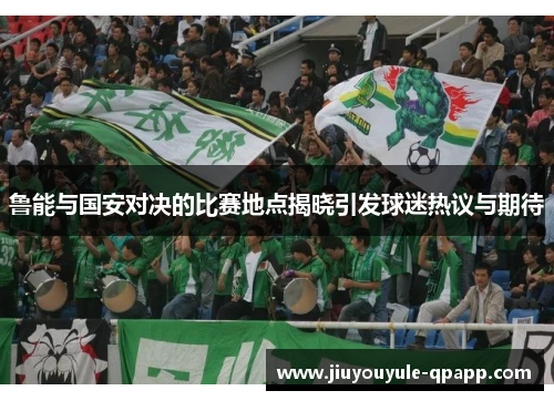 鲁能与国安对决的比赛地点揭晓引发球迷热议与期待